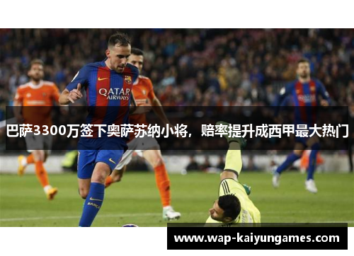 巴萨3300万签下奥萨苏纳小将，赔率提升成西甲最大热门