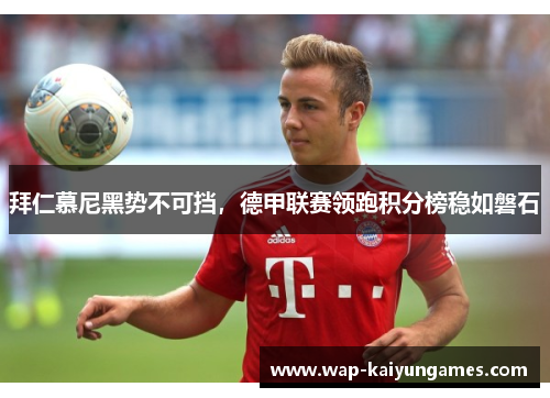 拜仁慕尼黑势不可挡，德甲联赛领跑积分榜稳如磐石