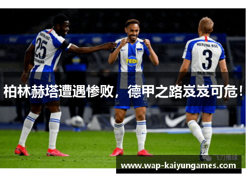 柏林赫塔遭遇惨败，德甲之路岌岌可危！