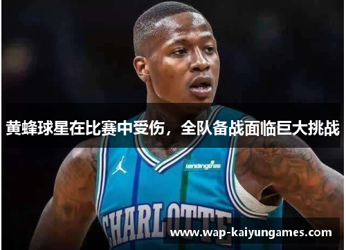 黄蜂球星在比赛中受伤，全队备战面临巨大挑战