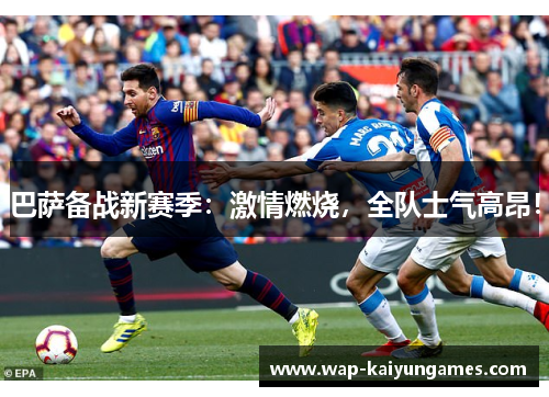 巴萨备战新赛季：激情燃烧，全队士气高昂！