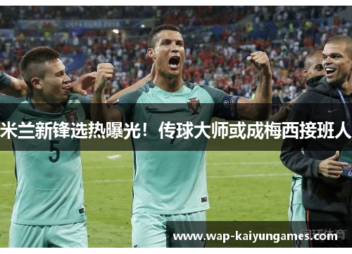 米兰新锋选热曝光！传球大师或成梅西接班人