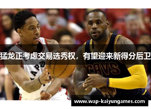 猛龙正考虑交易选秀权，有望迎来新得分后卫