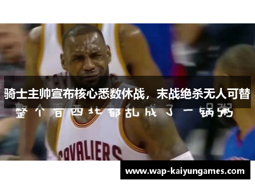 骑士主帅宣布核心悉数休战，末战绝杀无人可替