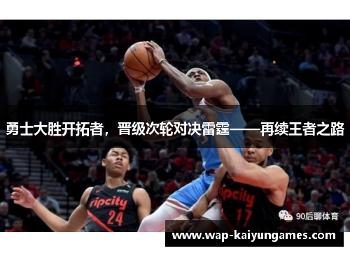 勇士大胜开拓者，晋级次轮对决雷霆——再续王者之路