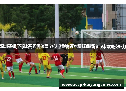 深圳环保足球比赛圆满落幕 各队激烈角逐彰显环保精神与体育竞技魅力