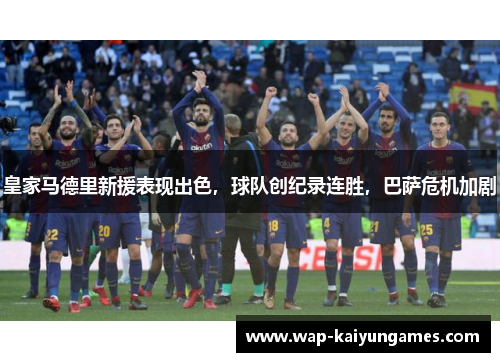 皇家马德里新援表现出色，球队创纪录连胜，巴萨危机加剧