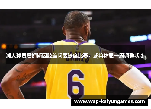 湖人球员詹姆斯因膝盖问题缺席比赛，或将休息一周调整状态