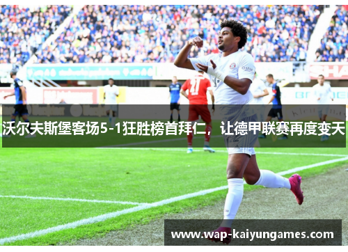 沃尔夫斯堡客场5-1狂胜榜首拜仁，让德甲联赛再度变天