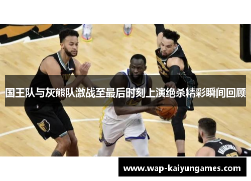 国王队与灰熊队激战至最后时刻上演绝杀精彩瞬间回顾