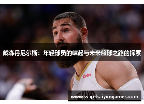 戴森丹尼尔斯：年轻球员的崛起与未来篮球之路的探索