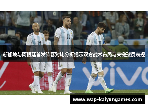 新加坡与阿根廷首发阵容对比分析揭示双方战术布局与关键球员表现